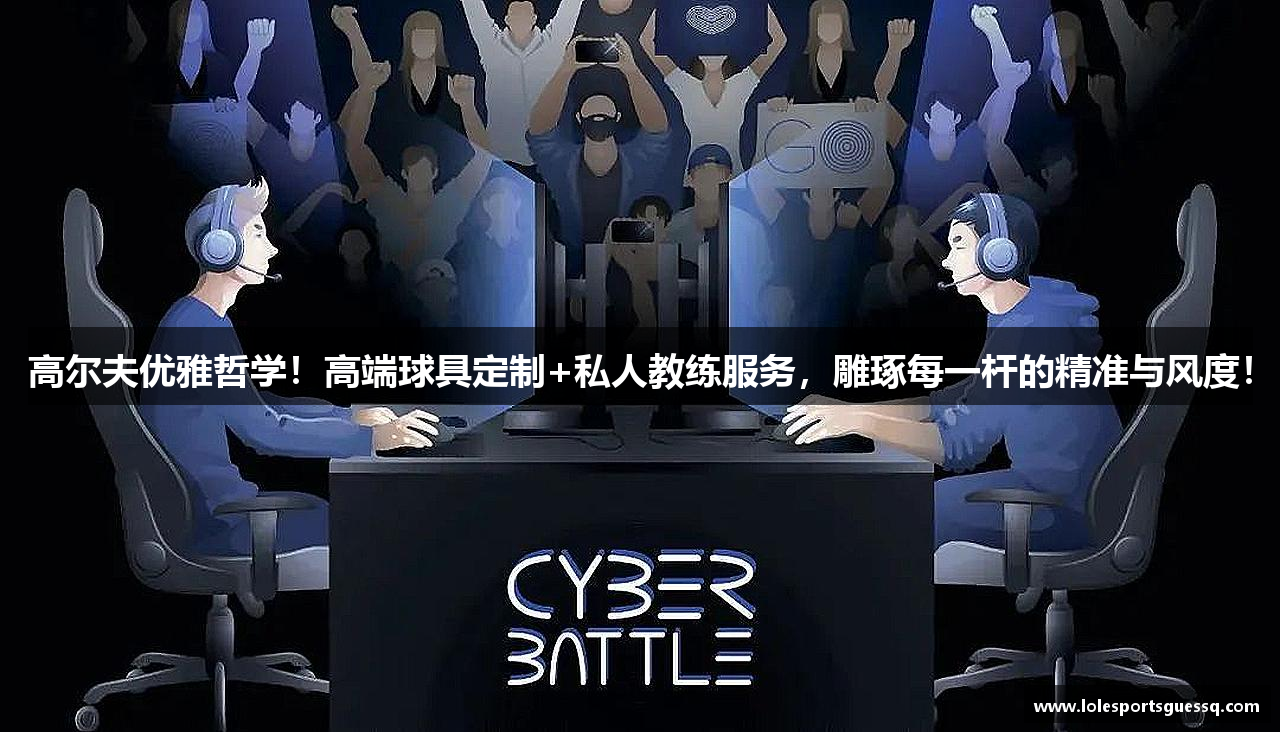 高尔夫优雅哲学！高端球具定制+私人教练服务，雕琢每一杆的精准与风度！
